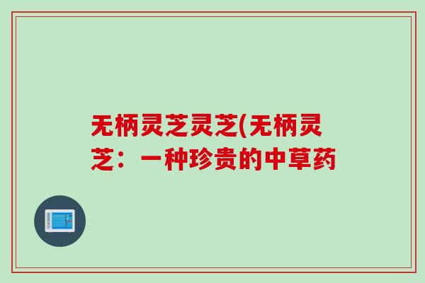无柄灵芝灵芝(无柄灵芝：一种珍贵的中草药