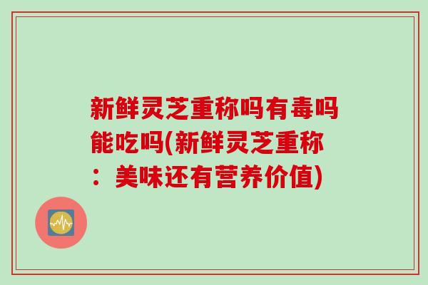新鲜灵芝重称吗有毒吗能吃吗(新鲜灵芝重称：美味还有营养价值)
