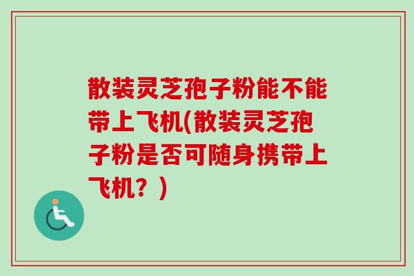 散装灵芝孢子粉能不能带上飞机(散装灵芝孢子粉是否可随身携带上飞机？)
