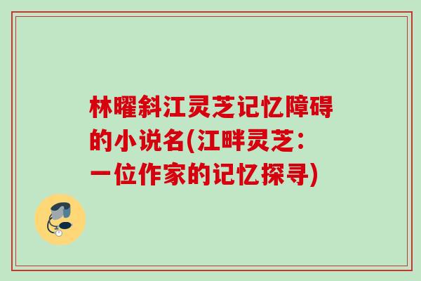 林曜斜江灵芝记忆障碍的小说名(江畔灵芝：一位作家的记忆探寻)