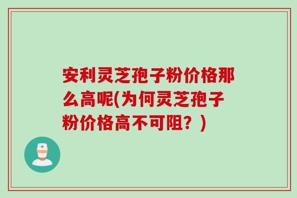 安利灵芝孢子粉价格那么高呢(为何灵芝孢子粉价格高不可阻？)