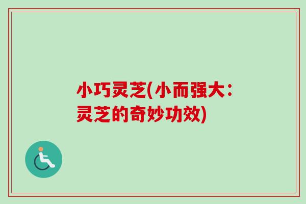 小巧灵芝(小而强大：灵芝的奇妙功效)