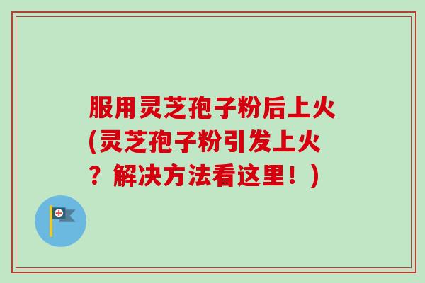 服用灵芝孢子粉后上火(灵芝孢子粉引发上火？解决方法看这里！)