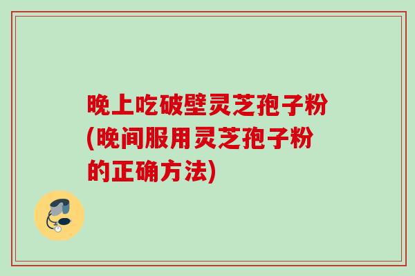 晚上吃破壁灵芝孢子粉(晚间服用灵芝孢子粉的正确方法) 晚上吃破壁灵芝孢子粉(晚间服用灵芝孢子粉的正确方法)