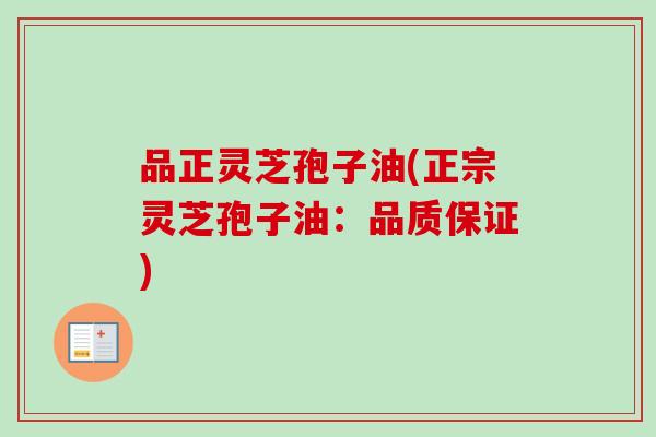 品正灵芝孢子油(正宗灵芝孢子油：品质保证)