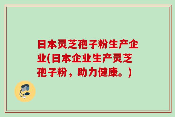 日本灵芝孢子粉生产企业(日本企业生产灵芝孢子粉，助力健康。)