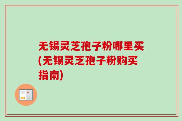 无锡灵芝孢子粉哪里买(无锡灵芝孢子粉购买指南)