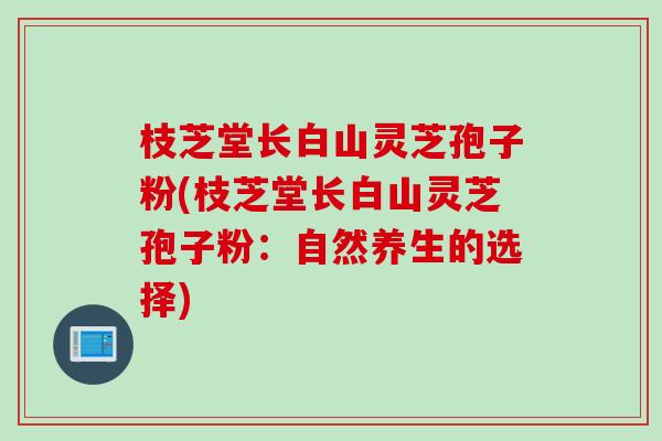 枝芝堂长白山灵芝孢子粉(枝芝堂长白山灵芝孢子粉：自然养生的选择)