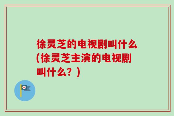 徐灵芝的电视剧叫什么(徐灵芝主演的电视剧叫什么?) 徐灵芝的电视剧叫什么(徐灵芝主演的电视剧叫什么?)