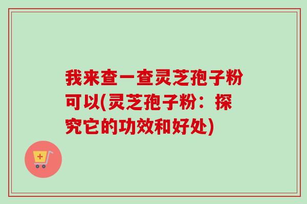 我来查一查灵芝孢子粉可以(灵芝孢子粉：探究它的功效和好处)