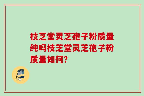 枝芝堂灵芝孢子粉质量纯吗枝芝堂灵芝孢子粉质量如何？