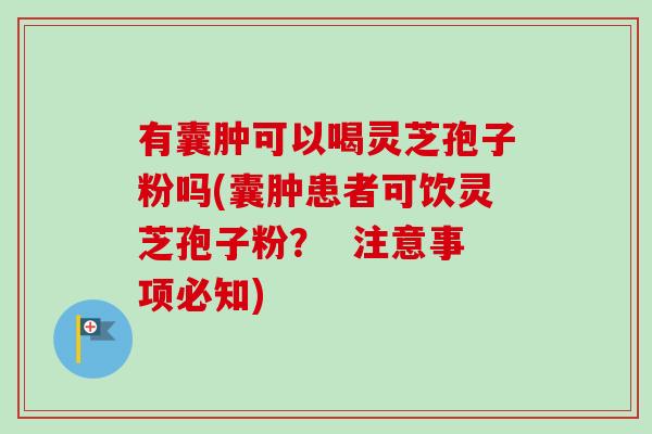 有囊肿可以喝灵芝孢子粉吗(囊肿患者可饮灵芝孢子粉？  注意事项必知)