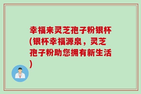 幸福来灵芝孢子粉银杯(银杯幸福源泉，灵芝孢子粉助您拥有新生活)