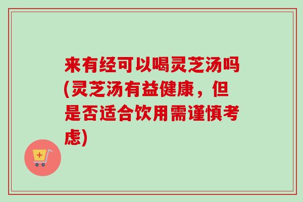 来有经可以喝灵芝汤吗(灵芝汤有益健康，但是否适合饮用需谨慎考虑)