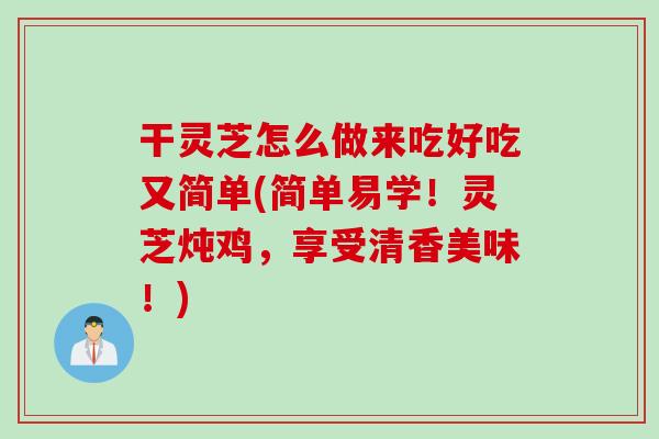 干灵芝怎么做来吃好吃又简单(简单易学！灵芝炖鸡，享受清香美味！)