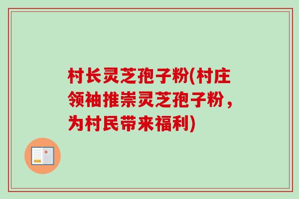 村长灵芝孢子粉(村庄领袖推崇灵芝孢子粉,为村民带来福利) 村长灵芝孢子粉(村庄领袖推崇灵芝孢子粉,为村民带来福利)