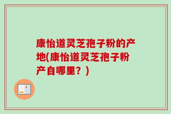 康怡道灵芝孢子粉的产地(康怡道灵芝孢子粉产自哪里？)
