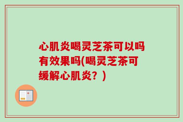 心肌炎喝灵芝茶可以吗有效果吗(喝灵芝茶可缓解心肌炎?) 心肌炎喝灵芝茶可以吗有效果吗(喝灵芝茶可缓解心肌炎?)