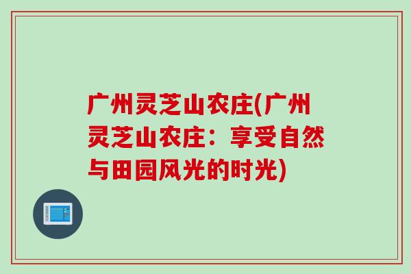 广州灵芝山农庄(广州灵芝山农庄：享受自然与田园风光的时光)