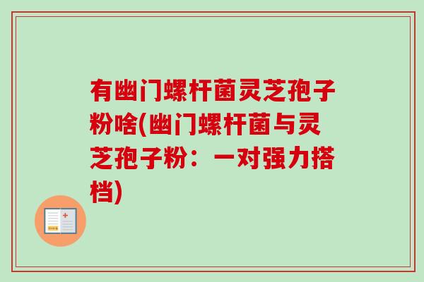 有幽门螺杆菌灵芝孢子粉啥(幽门螺杆菌与灵芝孢子粉：一对强力搭档)