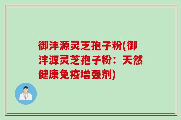御沣源灵芝孢子粉(御沣源灵芝孢子粉：天然健康免疫增强剂)
