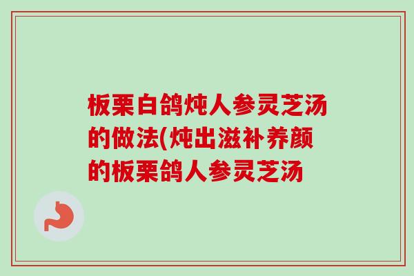 板栗白鸽炖人参灵芝汤的做法(炖出滋补养颜的板栗鸽人参灵芝汤