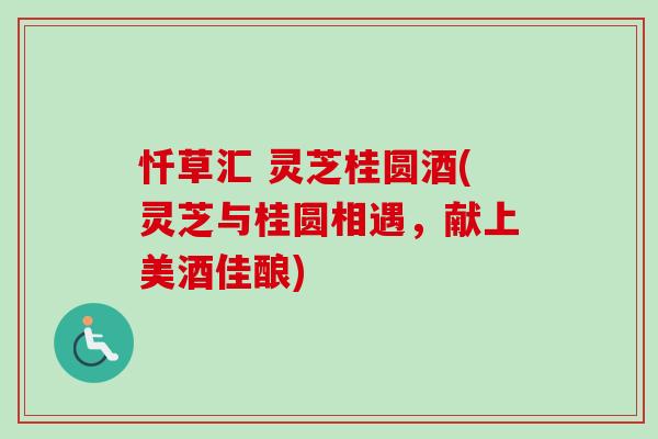 忏草汇 灵芝桂圆酒(灵芝与桂圆相遇，献上美酒佳酿)