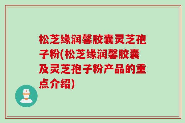 松芝缘润馨胶囊灵芝孢子粉(松芝缘润馨胶囊及灵芝孢子粉产品的重点介绍)