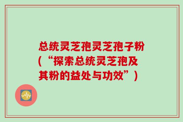 总统灵芝孢灵芝孢子粉(“探索总统灵芝孢及其粉的益处与功效”)