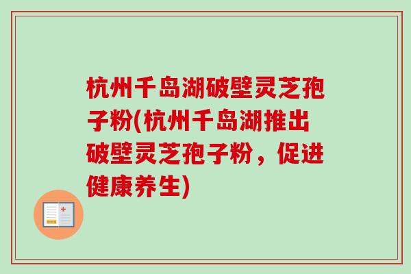杭州千岛湖破壁灵芝孢子粉(杭州千岛湖推出破壁灵芝孢子粉，促进健康养生)