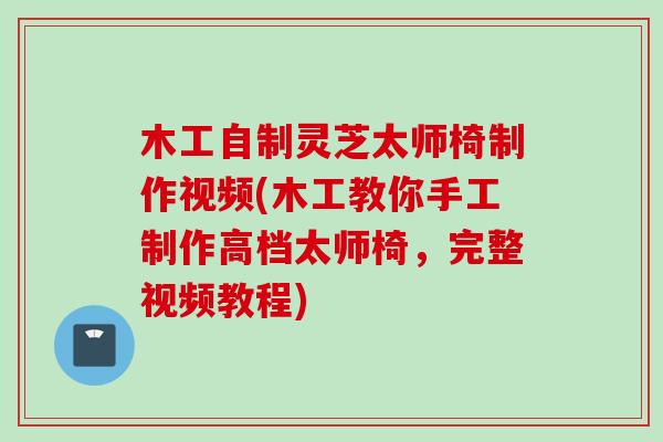 木工自制灵芝太师椅制作视频(木工教你手工制作高档太师椅，完整视频教程)