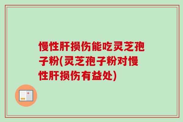 慢性肝损伤能吃灵芝孢子粉(灵芝孢子粉对慢性肝损伤有益处)