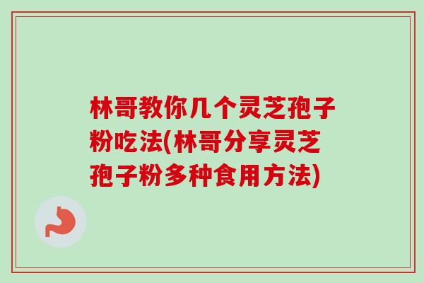 林哥教你几个灵芝孢子粉吃法(林哥分享灵芝孢子粉多种食用方法)