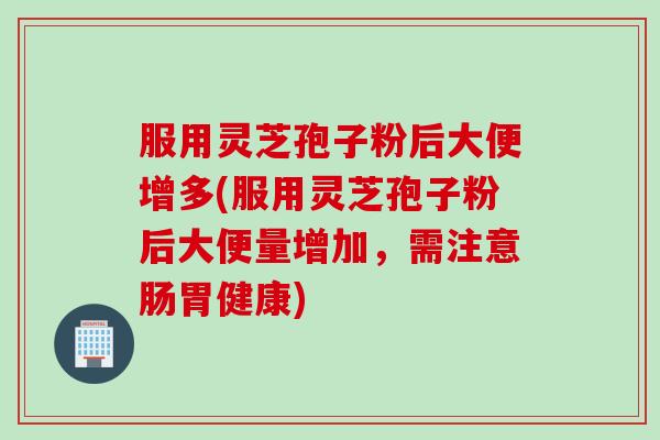 服用灵芝孢子粉后大便增多(服用灵芝孢子粉后大便量增加，需注意肠胃健康)