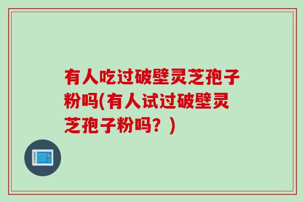 有人吃过破壁灵芝孢子粉吗(有人试过破壁灵芝孢子粉吗？)