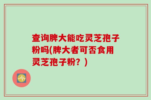 查询脾大能吃灵芝孢子粉吗(脾大者可否食用灵芝孢子粉？)