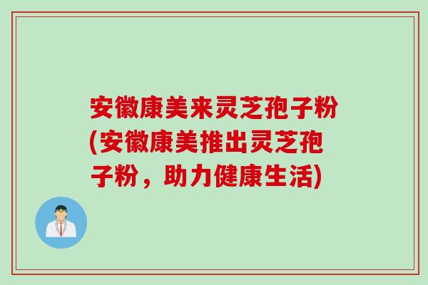 安徽康美来灵芝孢子粉(安徽康美推出灵芝孢子粉，助力健康生活)