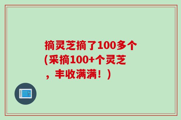 摘灵芝摘了100多个(采摘100+个灵芝，丰收满满！)