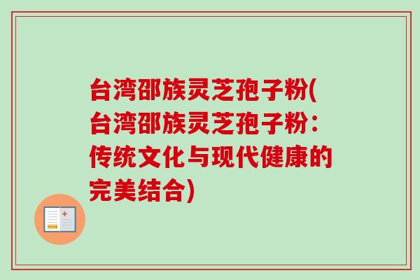 台湾邵族灵芝孢子粉(台湾邵族灵芝孢子粉：传统文化与现代健康的完美结合)
