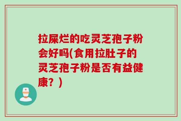 拉屎烂的吃灵芝孢子粉会好吗(食用拉肚子的灵芝孢子粉是否有益健康？)