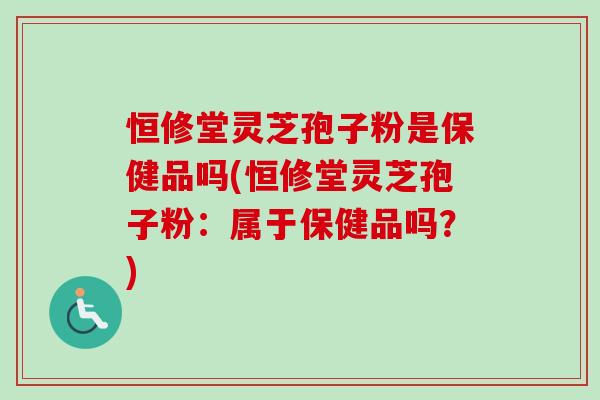 恒修堂灵芝孢子粉是保健品吗(恒修堂灵芝孢子粉：属于保健品吗？)