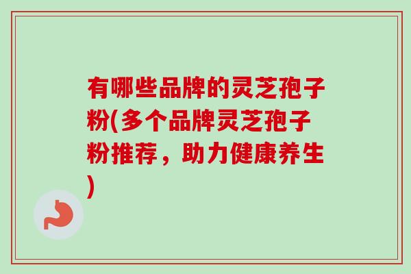 有哪些品牌的灵芝孢子粉(多个品牌灵芝孢子粉推荐，助力健康养生)