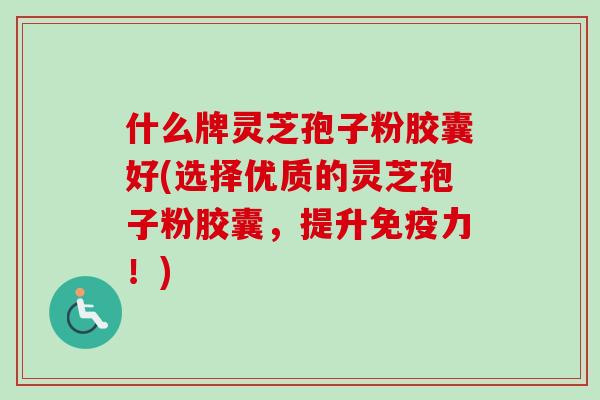 什么牌灵芝孢子粉胶囊好(选择优质的灵芝孢子粉胶囊，提升免疫力！)