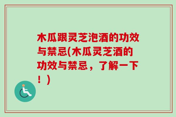 木瓜跟灵芝泡酒的功效与禁忌(木瓜灵芝酒的功效与禁忌，了解一下！)