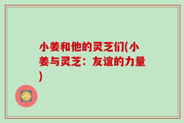 小姜和他的灵芝们(小姜与灵芝：友谊的力量)