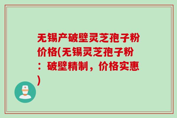 无锡产破壁灵芝孢子粉价格(无锡灵芝孢子粉：破壁精制，价格实惠)