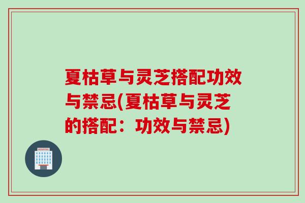 夏枯草与灵芝搭配功效与禁忌(夏枯草与灵芝的搭配：功效与禁忌)