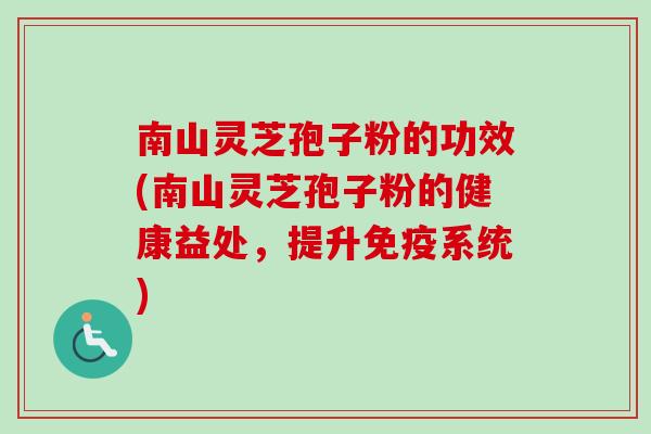 南山灵芝孢子粉的功效(南山灵芝孢子粉的健康益处，提升免疫系统)
