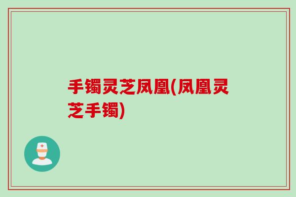 手镯灵芝凤凰(凤凰灵芝手镯)