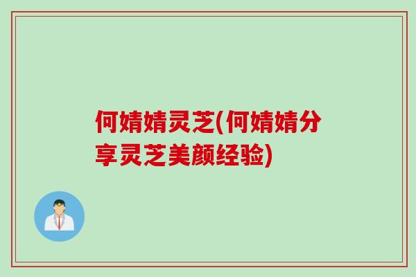 何婧婧灵芝(何婧婧分享灵芝美颜经验)